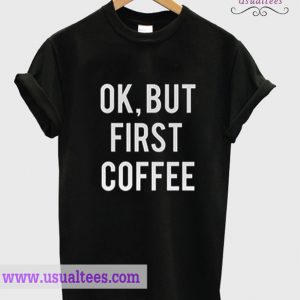 Ok, But First Coffe T Shirt