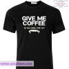 Give Me Coffe T Shirt