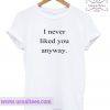 I Never Liked You Anyway T Shirt