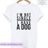 Im Not Single I Have A Dog T Shirt