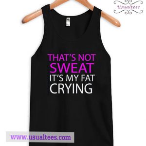 That's Not Sweat It's My Fat Crying Tank Top