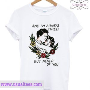 And I'm Always Tired But Never Of You T Shirt