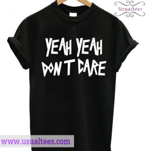 Yeah Yeah Dont Care T-shirt