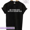 Be A Bad Ass With A Good Ass New T Shirt
