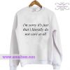 Im Sorry Its Just That I Literally Do Not Care At Sweatshirt