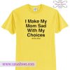 I Make My Mom Sad With My Choices T shirt
