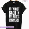 If I Am Not Back In 5 Minutes, Just Wait Longer T shirt