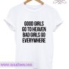 Good girls go to heaven bad girls go everywhere T Shirt